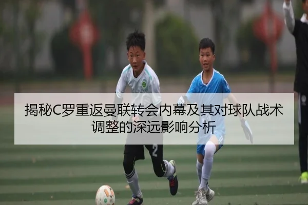 揭秘C罗重返曼联转会内幕及其对球队战术调整的深远影响分析 | WEIDE SPORTS