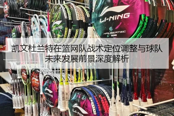 凯文杜兰特在篮网队战术定位调整与球队未来发展前景深度解析 | WEIDE SPORTS